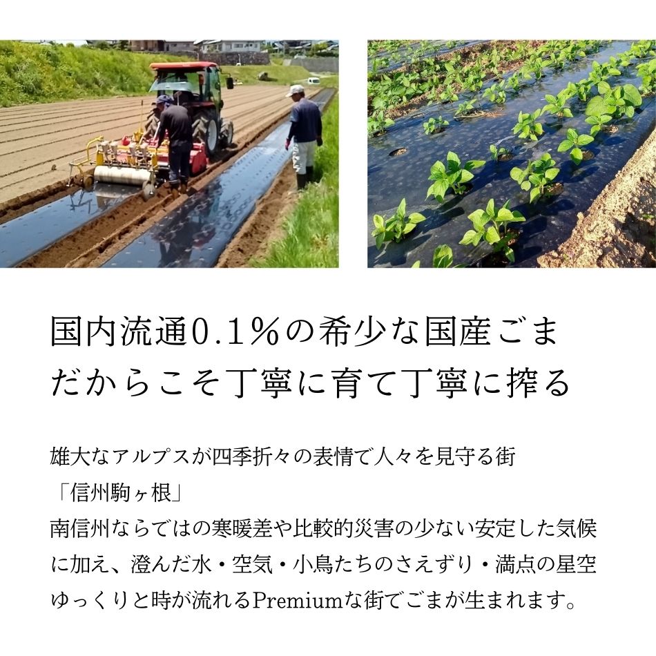 国内流通0.1％の希少な国産ごま。だからこそ丁寧に育て、丁寧に搾る。雄大なアルプスが四季折々の表情で人々を見守る街「信州駒ヶ根」。南信州ならではの寒暖差や比較的災害の少ない安定した気候に加え、澄んだ水・空気・小鳥たちのさえずり・満点の星空。ゆっくりと時が流れるPremiumな街でごまが生まれます。